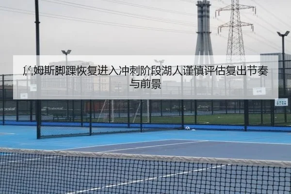 詹姆斯脚踝恢复进入冲刺阶段湖人谨慎评估复出节奏与前景